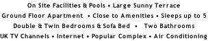 On Site Facilities & Pools • Large Sunny Terrace  Ground Floor Apartment  • Close to Amenities • Sleeps up to 5 Double & Twin Bedrooms & Sofa Bed  •   Two Bathrooms UK TV Channels • Internet • Popular Complex • Air Conditioning