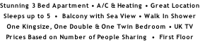 Stunning 3 Bed Apartment • A/C & Heating • Great Location Sleeps up to 5  •  Balcony with Sea View • Walk In Shower One Kingsize, One Double & One Twin Bedroom • UK TV Prices Based on Number of People Sharing  •  First Floor